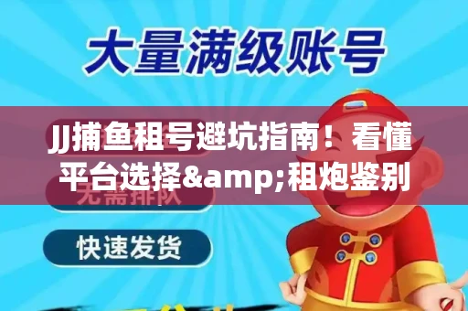 JJ捕鱼租号避坑指南！看懂平台选择&租炮鉴别技巧