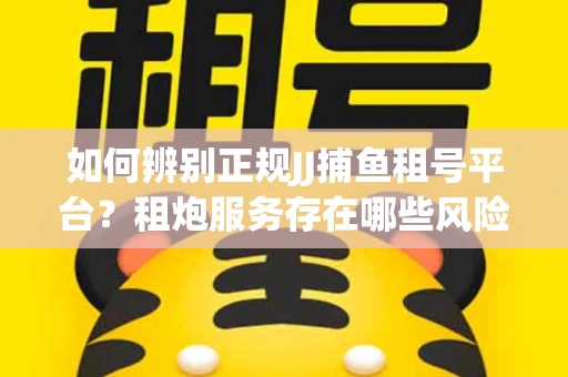 如何辨别正规JJ捕鱼租号平台？租炮服务存在哪些风险暗示及解决方案？