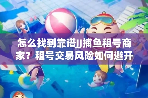 怎么找到靠谱JJ捕鱼租号商家？租号交易风险如何避开？选择技巧收好！