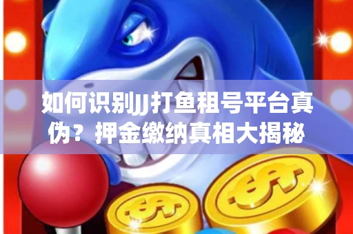 如何识别JJ打鱼租号平台真伪？押金缴纳真相大揭秘