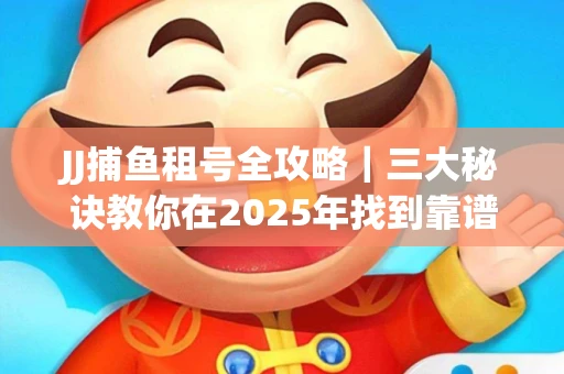 JJ捕鱼租号全攻略｜三大秘诀教你在2025年找到靠谱渠道