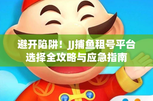避开陷阱！JJ捕鱼租号平台选择全攻略与应急指南