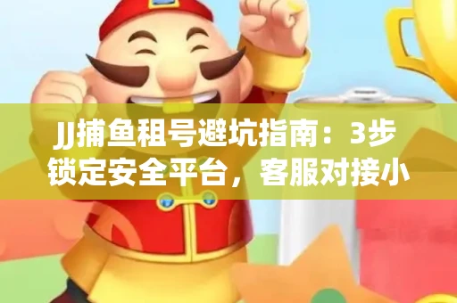 JJ捕鱼租号避坑指南：3步锁定安全平台，客服对接小技巧全公开